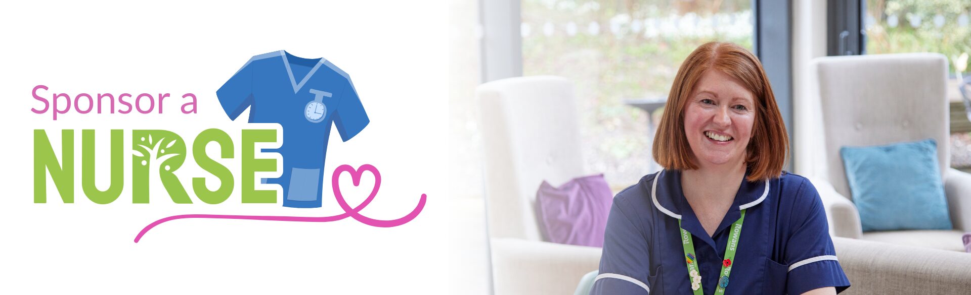 A landscape image with a white background on the left with the Sponsor a Nurse logo, the logo is white landscape image with writinting "sponsor a nurse" Sponsor a is in pink, nurse is in lime green. behind the text is a graphic of a blue nurse uniform shirt. and the bottom, underlining the text is a pink line that draws into a heart. The left side fades on to the right with a white gradient. On the right is the photo of a smiling woman in dark blue nurse uniform, she’s wearing a green lanyard with “rowans hospice” written across it and several pin badges. In the background are two arm chairs with cushions.